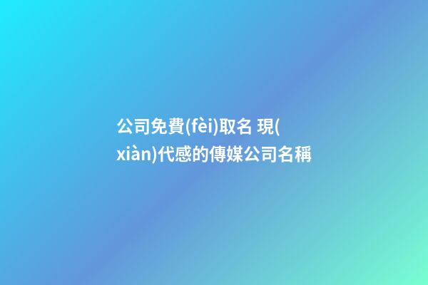 公司免費(fèi)取名 現(xiàn)代感的傳媒公司名稱